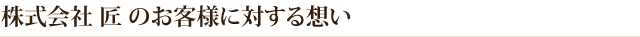 株式会社　匠のお客様に対する想い